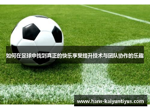 如何在足球中找到真正的快乐享受提升技术与团队协作的乐趣