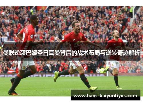 曼联逆袭巴黎圣日耳曼背后的战术布局与逆转奇迹解析