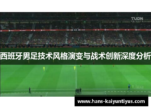 西班牙男足技术风格演变与战术创新深度分析 西班牙男足技术风格演变与战术创新深度分析