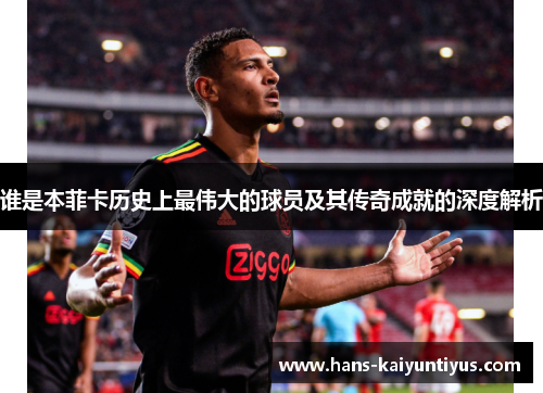 谁是本菲卡历史上最伟大的球员及其传奇成就的深度解析