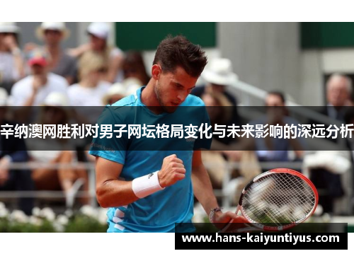 辛纳澳网胜利对男子网坛格局变化与未来影响的深远分析 辛纳澳网胜利对男子网坛格局变化与未来影响的深远分析