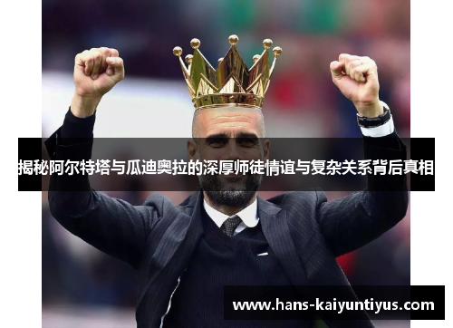 揭秘阿尔特塔与瓜迪奥拉的深厚师徒情谊与复杂关系背后真相