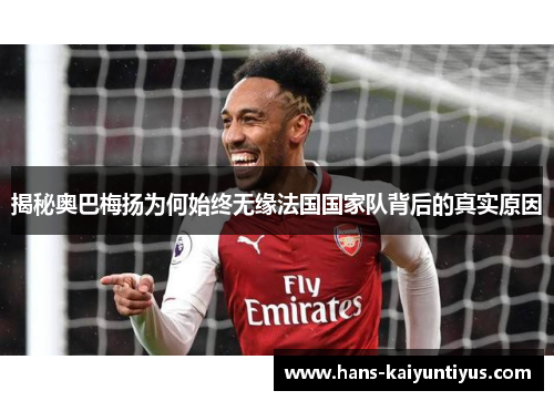 揭秘奥巴梅扬为何始终无缘法国国家队背后的真实原因 揭秘奥巴梅扬为何始终无缘法国国家队背后的真实原因