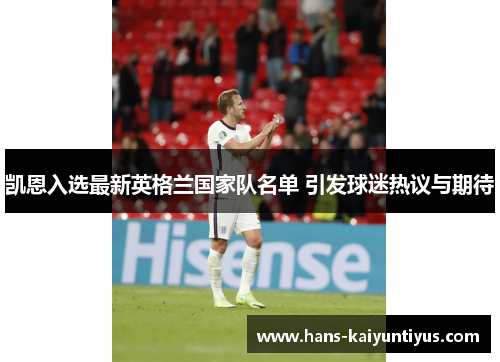 凯恩入选最新英格兰国家队名单 引发球迷热议与期待 凯恩入选最新英格兰国家队名单 引发球迷热议与期待