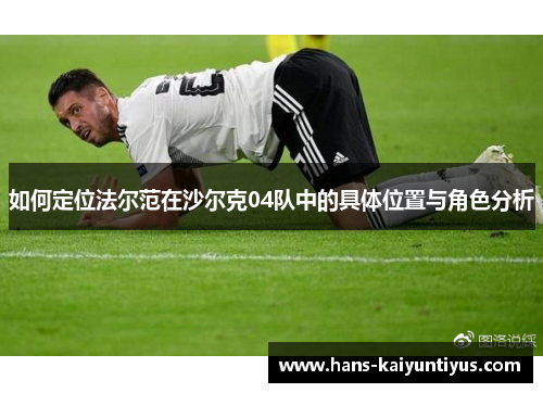 如何定位法尔范在沙尔克04队中的具体位置与角色分析 如何定位法尔范在沙尔克04队中的具体位置与角色分析