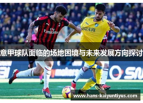 意甲球队面临的场地困境与未来发展方向探讨 意甲球队面临的场地困境与未来发展方向探讨