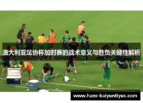 澳大利亚足协杯加时赛的战术意义与胜负关键性解析