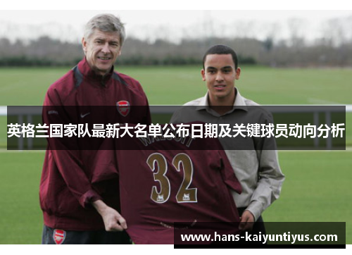 英格兰国家队最新大名单公布日期及关键球员动向分析 英格兰国家队最新大名单公布日期及关键球员动向分析