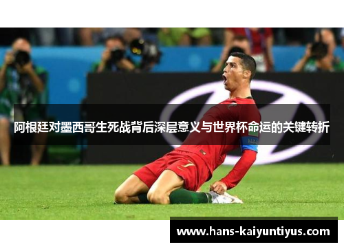 阿根廷对墨西哥生死战背后深层意义与世界杯命运的关键转折 阿根廷对墨西哥生死战背后深层意义与世界杯命运的关键转折