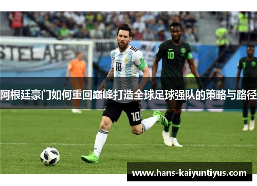 阿根廷豪门如何重回巅峰打造全球足球强队的策略与路径 阿根廷豪门如何重回巅峰打造全球足球强队的策略与路径