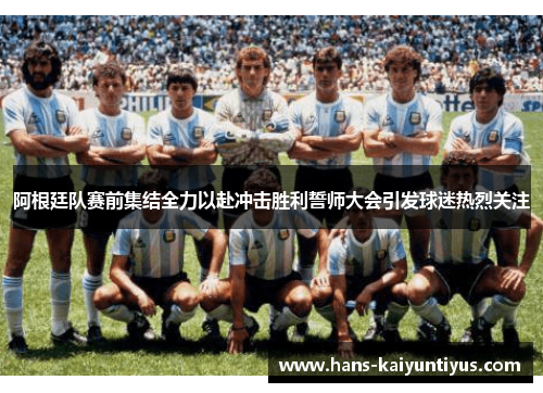 阿根廷队赛前集结全力以赴冲击胜利誓师大会引发球迷热烈关注 阿根廷队赛前集结全力以赴冲击胜利誓师大会引发球迷热烈关注