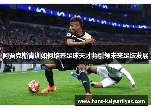 阿贾克斯青训如何培养足球天才并引领未来足坛发展
