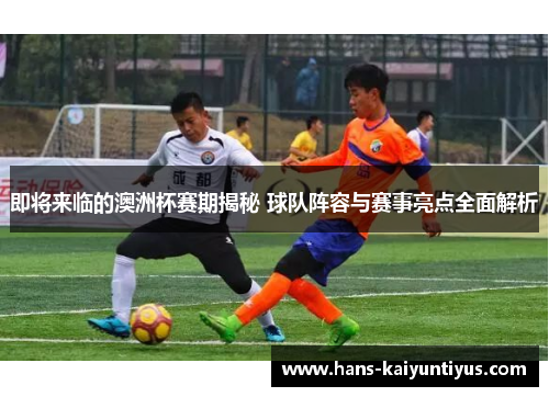 即将来临的澳洲杯赛期揭秘 球队阵容与赛事亮点全面解析