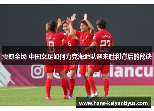 震撼全场 中国女足如何力克海地队迎来胜利背后的秘诀