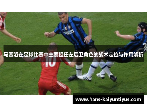 马塞洛在足球比赛中主要担任左后卫角色的战术定位与作用解析