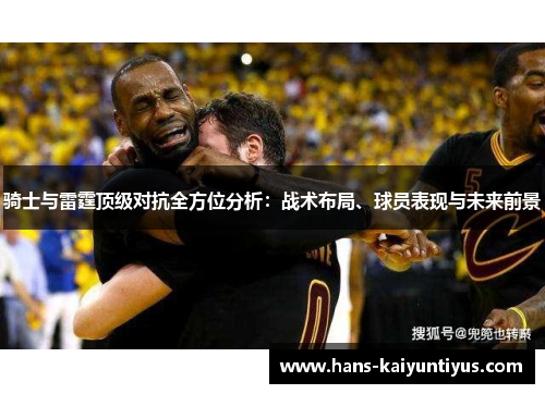 骑士与雷霆顶级对抗全方位分析：战术布局、球员表现与未来前景