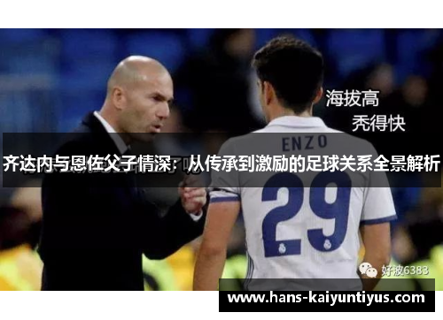 齐达内与恩佐父子情深：从传承到激励的足球关系全景解析