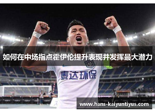 如何在中场指点霍伊伦提升表现并发挥最大潜力