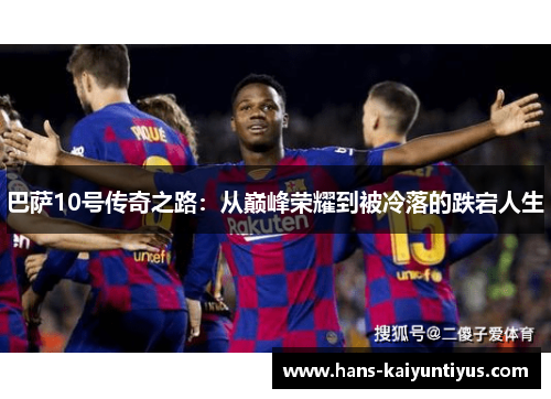 巴萨10号传奇之路：从巅峰荣耀到被冷落的跌宕人生