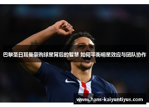 巴黎圣日耳曼豪购球星背后的智慧 如何平衡明星效应与团队协作