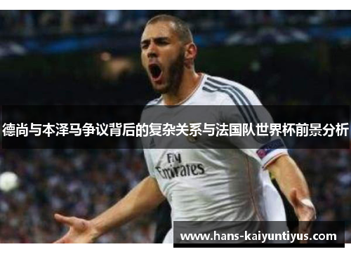 德尚与本泽马争议背后的复杂关系与法国队世界杯前景分析 德尚与本泽马争议背后的复杂关系与法国队世界杯前景分析