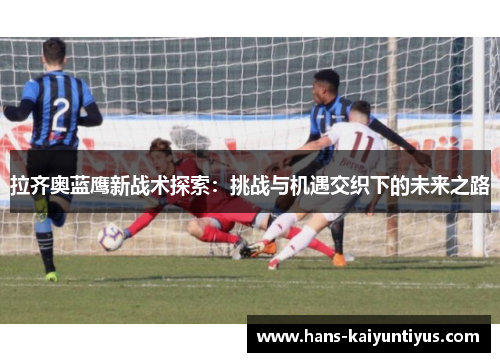 拉齐奥蓝鹰新战术探索:挑战与机遇交织下的未来之路 拉齐奥蓝鹰新战术探索:挑战与机遇交织下的未来之路