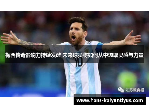 梅西传奇影响力持续发酵 未来球员将如何从中汲取灵感与力量