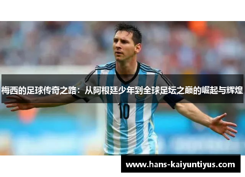 梅西的足球传奇之路：从阿根廷少年到全球足坛之巅的崛起与辉煌