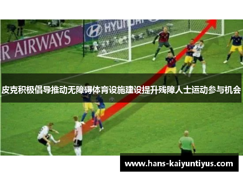 皮克积极倡导推动无障碍体育设施建设提升残障人士运动参与机会