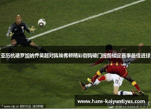 亚历杭德罗加纳乔英超对阵埃弗顿精彩倒钩破门提前锁定赛季最佳进球