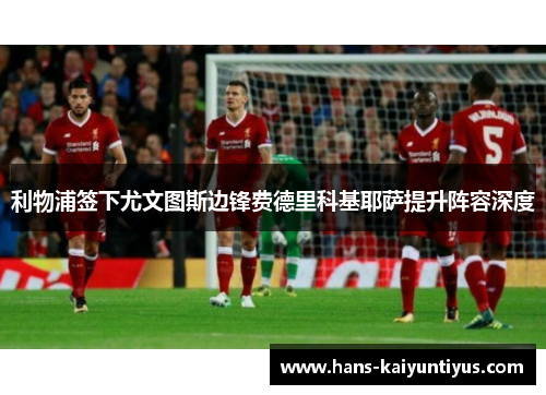 利物浦签下尤文图斯边锋费德里科基耶萨提升阵容深度 利物浦签下尤文图斯边锋费德里科基耶萨提升阵容深度