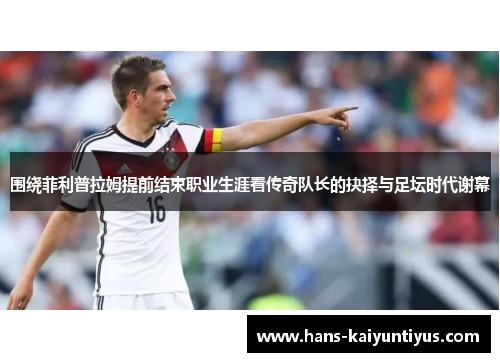 围绕菲利普拉姆提前结束职业生涯看传奇队长的抉择与足坛时代谢幕 围绕菲利普拉姆提前结束职业生涯看传奇队长的抉择与足坛时代谢幕