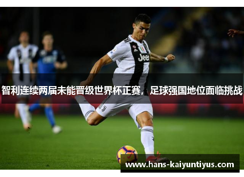 智利连续两届未能晋级世界杯正赛，足球强国地位面临挑战