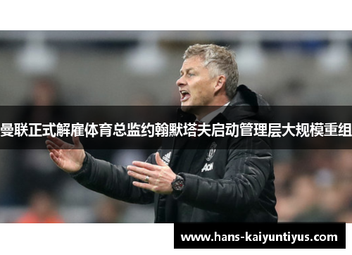 曼联正式解雇体育总监约翰默塔夫启动管理层大规模重组