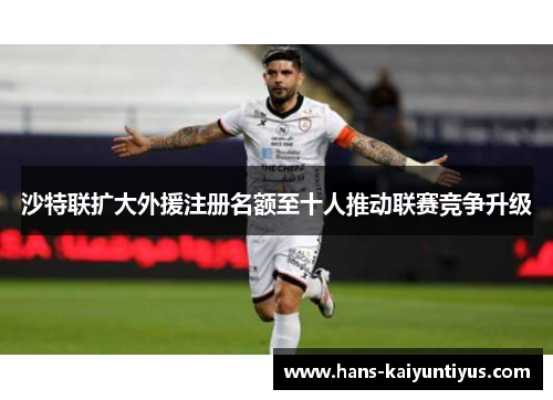 沙特联扩大外援注册名额至十人推动联赛竞争升级 沙特联扩大外援注册名额至十人推动联赛竞争升级