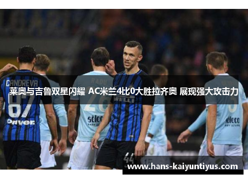 莱奥与吉鲁双星闪耀 AC米兰4比0大胜拉齐奥 展现强大攻击力