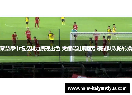 蔡慧康中场控制力展现出色 凭借精准调度引领球队攻防转换