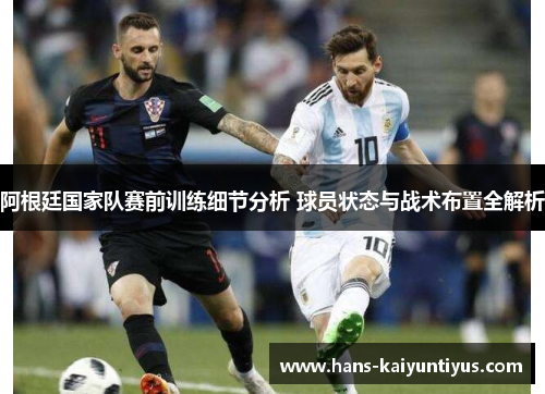 阿根廷国家队赛前训练细节分析 球员状态与战术布置全解析