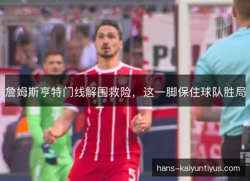 詹姆斯亨特门线解围救险，这一脚保住球队胜局