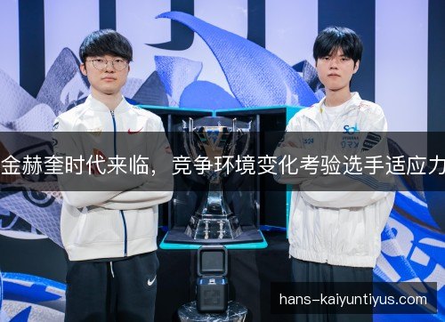 金赫奎时代来临,竞争环境变化考验选手适应力 金赫奎时代来临,竞争环境变化考验选手适应力